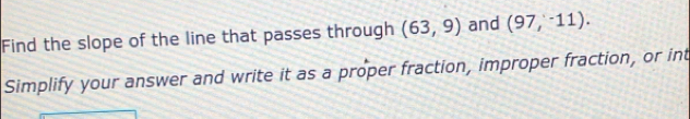 Find the slope of the line that passes through (63,9) and (97,^-11). 
Simplify your answer and write it as a proper fraction, improper fraction, or int