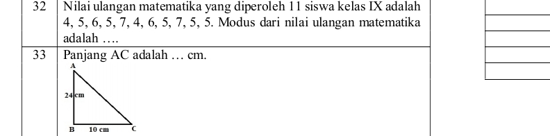 Nilai ulangan matematika yang diperoleh 11 siswa kelas IX adalah
4, 5, 6, 5, 7, 4, 6, 5, 7, 5, 5. Modus dari nilai ulangan matematika 
adalah …
33 Panjang AC adalah … cm.