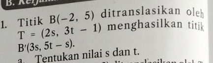 Titik B(-2,5) ditranslasikan oleh
T=(2s,3t-1) menghasilkan titik
B'(3s,5t-s). 
Tentukan nilai s dan t.