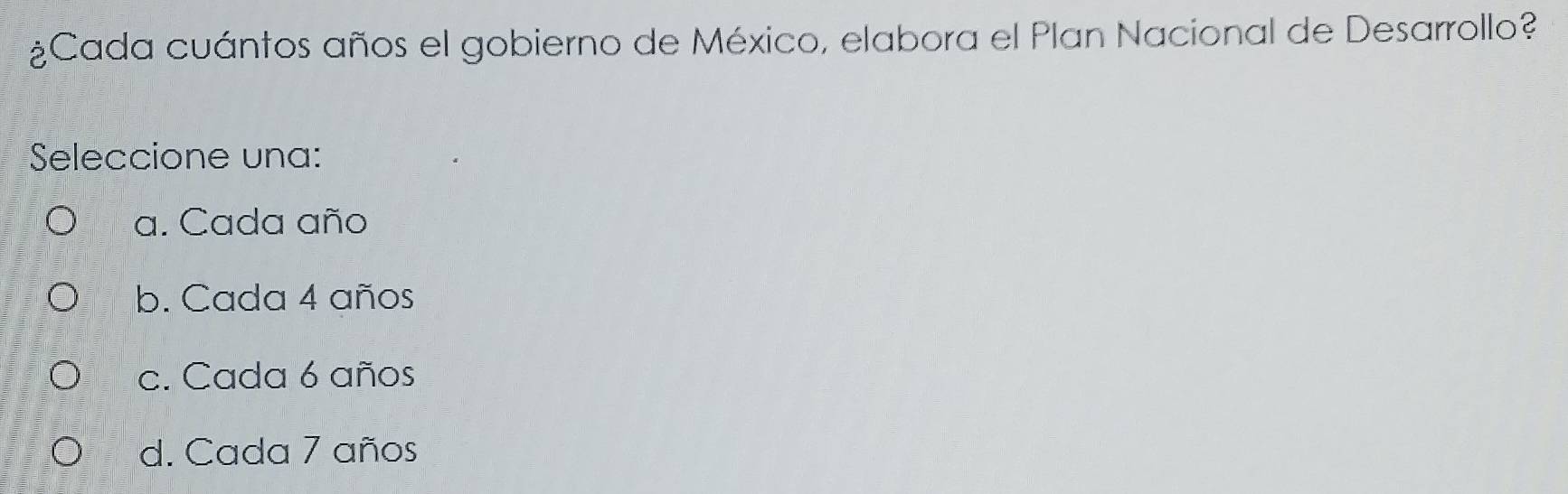 ¿Cada cuántos años el gobierno de México, elabora el Plan Nacional de Desarrollo?
Seleccione una:
a. Cada año
b. Cada 4 años
c. Cada 6 años
d. Cada 7 años