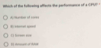 Which of the following affects the performance of a CPU? "
A) Number of cores
B) Internet speed
C) Screen size
D) Amount of RAM