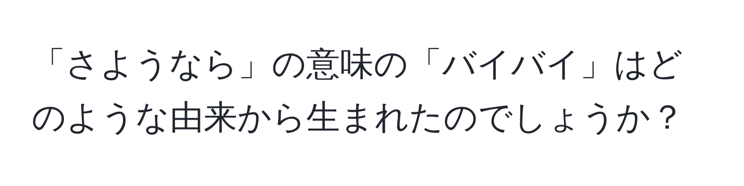 「さようなら」の意味の「バイバイ」はどのような由来から生まれたのでしょうか？