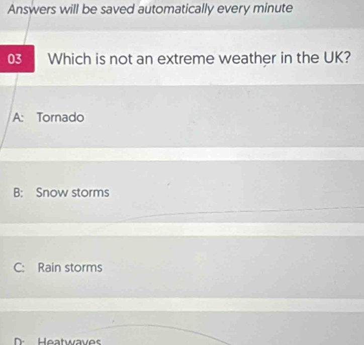 Answers will be saved automatically every minute
03 Which is not an extreme weather in the UK?
A: Tornado
B: Snow storms
C: Rain storms
D Heatwaves