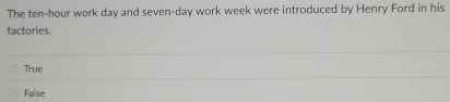 The ten-hour work day and seven-day work week were introduced by Henry Ford in his
factories
True
False