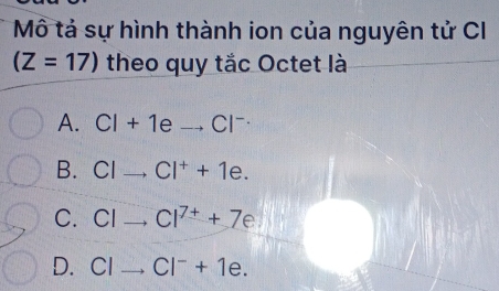 Mô tả sự hình thành ion của nguyên tử C
(Z=17) theo quy tắc Octet là
A. Cl+1eto Cl^-
B. Clto Cl^++1e. _
C. Clto Cl^(7+)+7e _
D. Clto Cl^-+1e. _