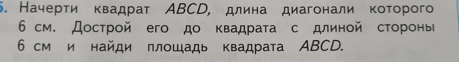 Начерτи квадрат ΑBCD, длина диагонали которого
6 см. Дострοй его до κвадраτа с длиной стороны
6 см и найди πлошадь квадрата ΑBCD.