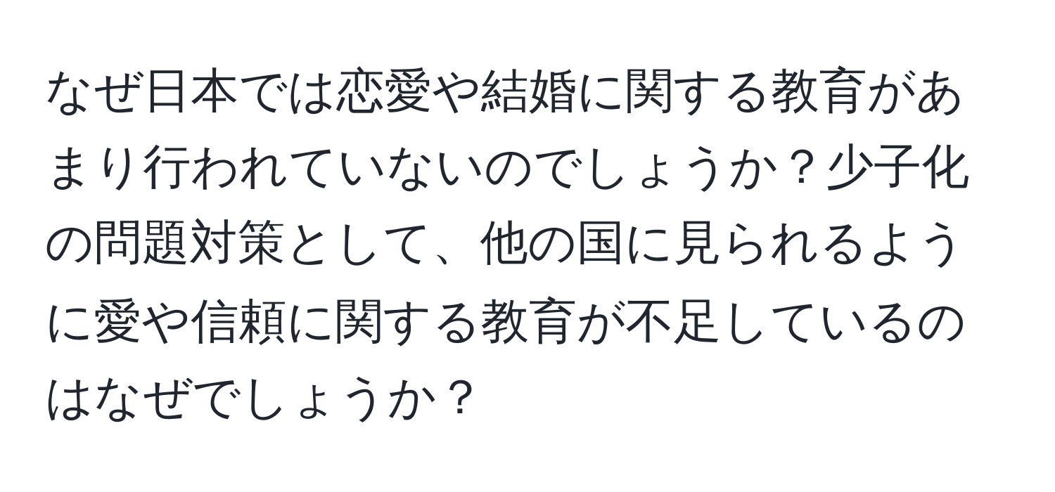 なぜ日本では恋愛や結婚に関する教育があまり行われていないのでしょうか？少子化の問題対策として、他の国に見られるように愛や信頼に関する教育が不足しているのはなぜでしょうか？