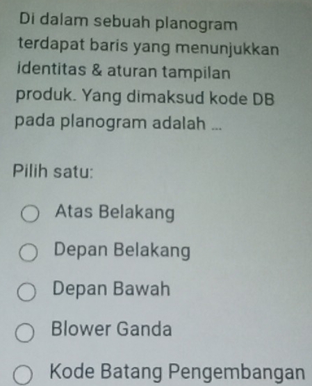 Di dalam sebuah planogram
terdapat baris yang menunjukkan
identitas & aturan tampilan
produk. Yang dimaksud kode DB
pada planogram adalah ...
Pilih satu:
Atas Belakang
Depan Belakang
Depan Bawah
Blower Ganda
Kode Batang Pengembangan