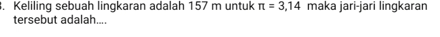 Keliling sebuah lingkaran adalah 157 m untuk π =3,14 maka jari-jari lingkaran 
tersebut adalah....