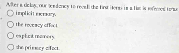 After a delay, our tendency to recall the first items in a list is referred to as
implicit memory.
the recency effect.
explicit memory.
the primacy effect.