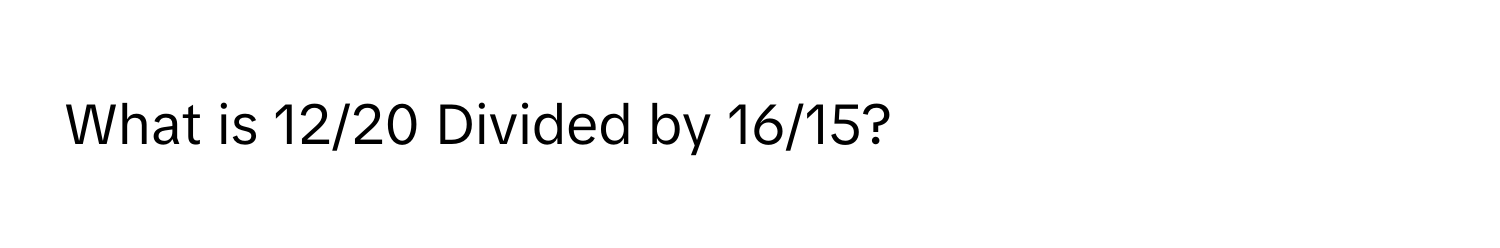 What is 12/20 Divided by 16/15?