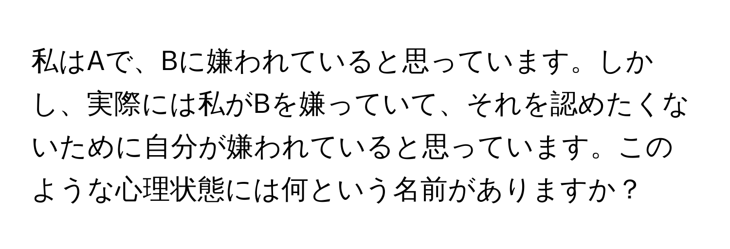 私はAで、Bに嫌われていると思っています。しかし、実際には私がBを嫌っていて、それを認めたくないために自分が嫌われていると思っています。このような心理状態には何という名前がありますか？