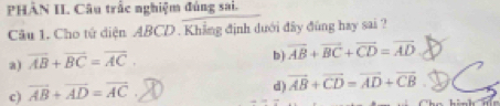 PHÂN II. Câu trấc nghiệm đúng sai.
Câu 1. Cho tử diện ABCD. Khẳng định dưới đây đùng hay sai ?
a) overline AB+overline BC=overline AC.
b overline AB+overline BC+overline CD=overline AD
c) overline AB+overline AD=overline AC
d) vector AB+vector CD=vector AD+vector CB