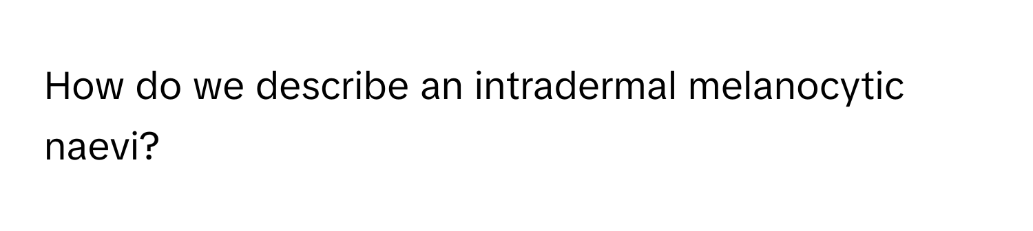 How do we describe an intradermal melanocytic naevi?