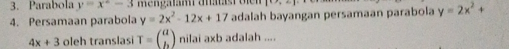 Parabola y=x^2-3 m en galam duatäst o i en 10,4)
4. Persamaan parabola y=2x^2-12x+17 adalah bayangan persamaan parabola y=2x^2+
4x+3 oleh translasi T=beginpmatrix a bendpmatrix nilai axb adalah ....