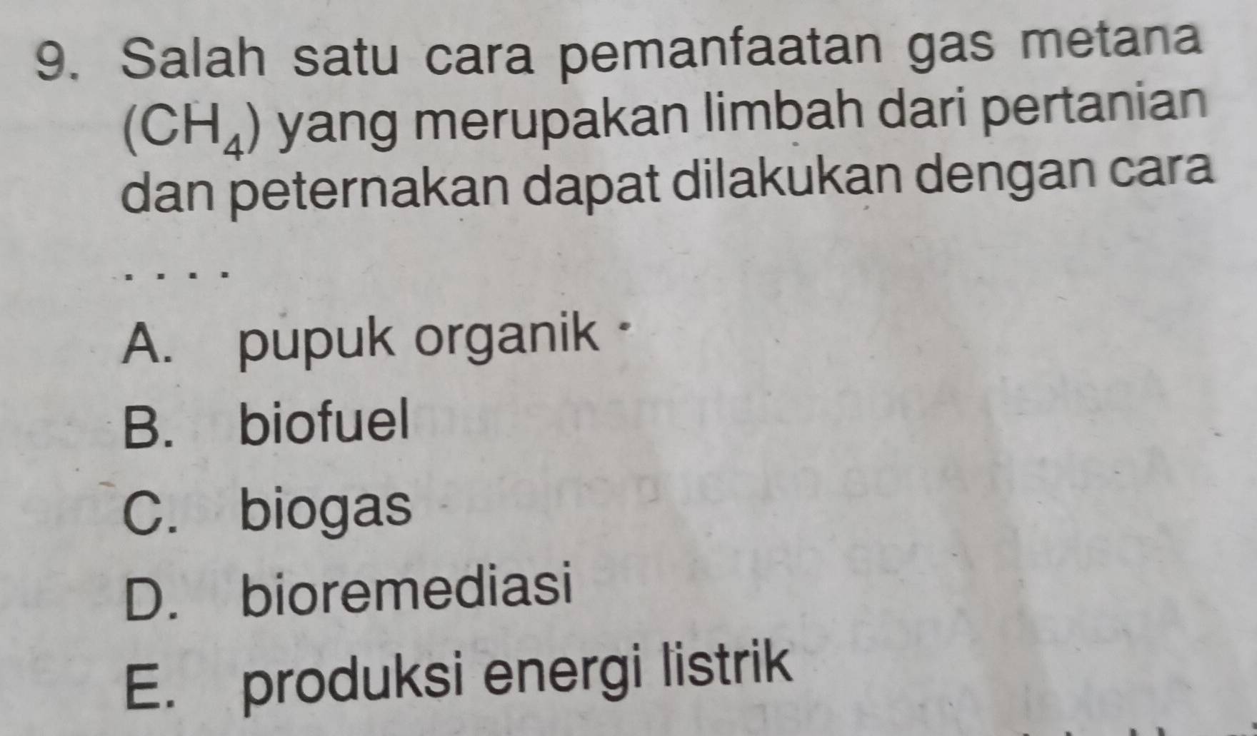 Salah satu cara pemanfaatan gas metana
(CH_4) yang merupakan limbah dari pertanian
dan peternakan dapat dilakukan dengan cara
A. pupuk organik·
B. biofuel
C. biogas
D. bioremediasi
E. produksi energi listrik