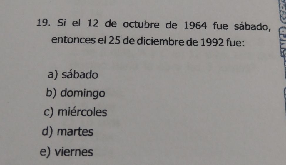 Si el 12 de octubre de 1964 fue sábado,
entonces el 25 de diciembre de 1992 fue:
a) sábado
b) domingo
c) miércoles
d) martes
e) viernes