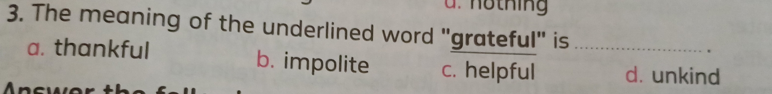 nothing
3. The meaning of the underlined word "grateful" is_
a. thankful b. impolite
c. helpful d. unkind
A