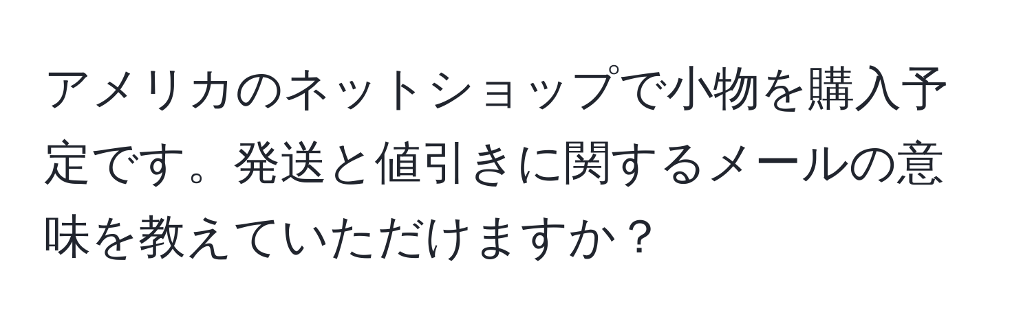 アメリカのネットショップで小物を購入予定です。発送と値引きに関するメールの意味を教えていただけますか？