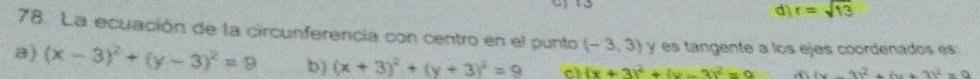 13
d) r=sqrt(13)
78. La ecuación de la circunferencia con centro en el punto (-3,3) y es tangente a los ejes coordenados es
a) (x-3)^2+(y-3)^2=9 b) (x+3)^2+(y+3)^2=9 c (x+3)^2+(y-3)^2=9 (x-3)^2+(y+3)^2=9