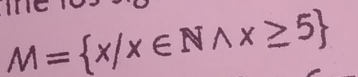 M= x/x∈ Nwedge x≥ 5