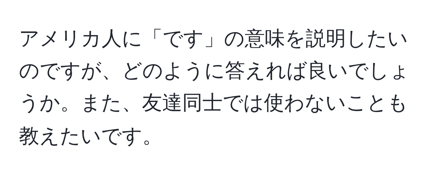 アメリカ人に「です」の意味を説明したいのですが、どのように答えれば良いでしょうか。また、友達同士では使わないことも教えたいです。