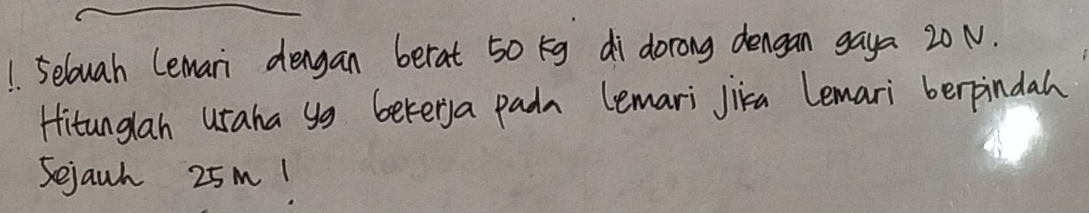 5elouah lemari dengan berat 50 g di dorong dengan gaya 20N. 
Hitunglah usaha yg beter)a pada lemari jika lemari berpindah 
Sejawh 25M!