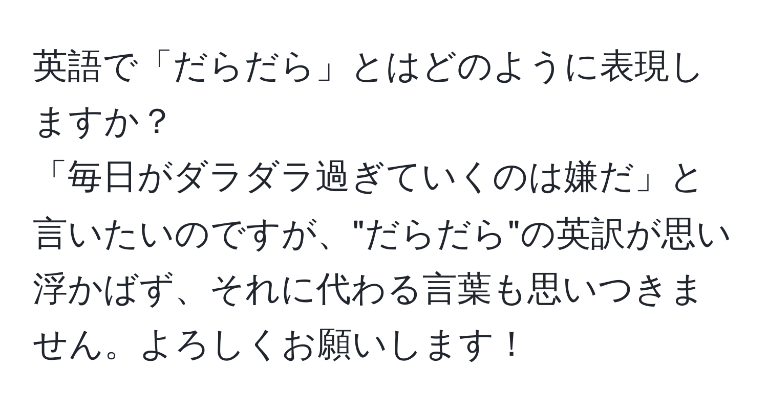 英語で「だらだら」とはどのように表現しますか？  
「毎日がダラダラ過ぎていくのは嫌だ」と言いたいのですが、"だらだら"の英訳が思い浮かばず、それに代わる言葉も思いつきません。よろしくお願いします！