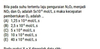 Bila pada suhu tertentu laju penguraian N_2O_5 menjadi
NO_2 dan O_2 adalah 5* 10^(-6) mol/L s maka kecepatán
pembentukan O_2 adalah ...
(A) 1,25* 10^(-6)mol/L.s
(B) 2,5* 10^(-6)mol/L.s
(C) 5* 10^(-6)mol/L.s
(D) 10* 10^(-6)mol/L.s
(E) 40* 10^(-6)mol/L.s
Dade reakei Ý + Ý dingroloh data chh