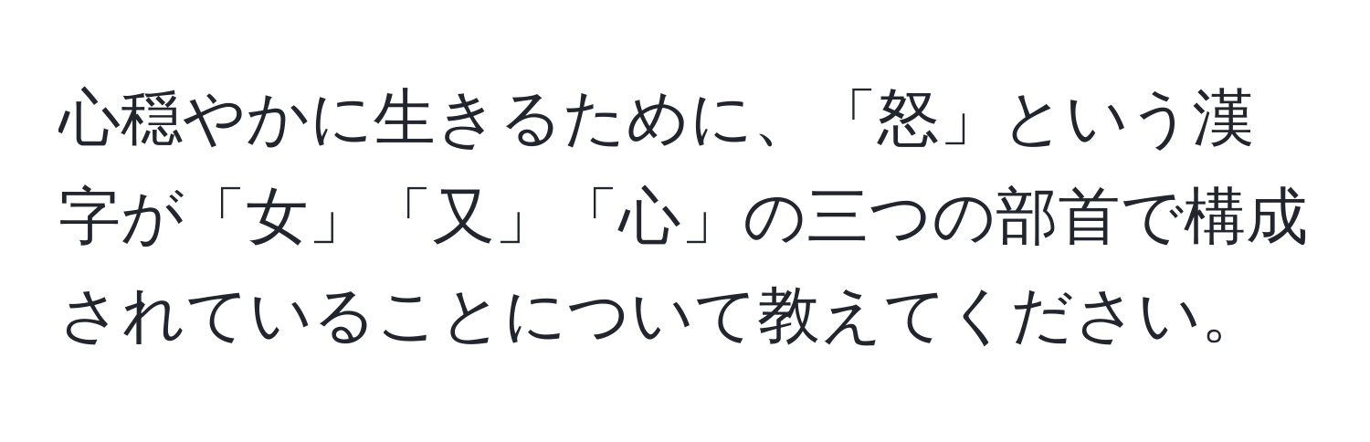 心穏やかに生きるために、「怒」という漢字が「女」「又」「心」の三つの部首で構成されていることについて教えてください。