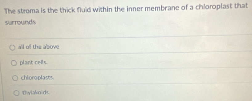 The stroma is the thick fluid within the inner membrane of a chloroplast that
surrounds
all of the above
plant cells.
chloroplasts.
thylakoids.