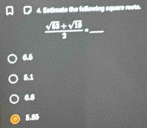 Estimate the following square roots.
_  (sqrt(63)+sqrt(10))/2 ·
6.5
5.1
6.8
5.85