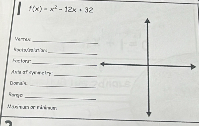 f(x)=x^2-12x+32
Vertex: 
_ 
_ 
Roots/solution: 
_ 
Factors: 
Axis of symmetry:_ 
_ 
Domain: 
Range: 
_ 
Maximum or minimum