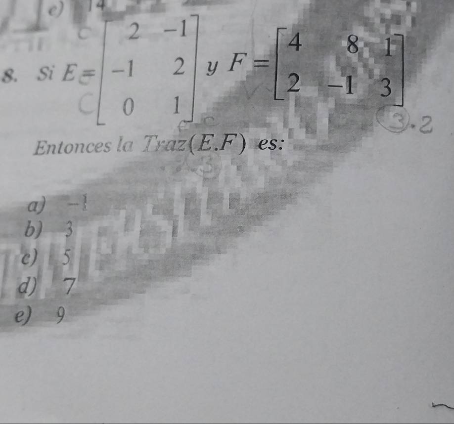 Si E=beginbmatrix 2&-1 -1&2 0&1endbmatrix y F=beginbmatrix 4&8&1 2&-1&3endbmatrix
1.2
Entonces la Traz(E.F) es:
a) -!
b) 3
c) 5
d) 7
e) 9