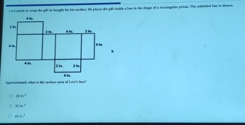 Levi nend to wrap she gift he hought for his mothes. He place the gift inside a bes in the shape of a rectongalar prism. The unfelded lts is shews.
Appreximonly what is the surfaor area of lesi's hos
16ln^2
32in^2
45.0^2