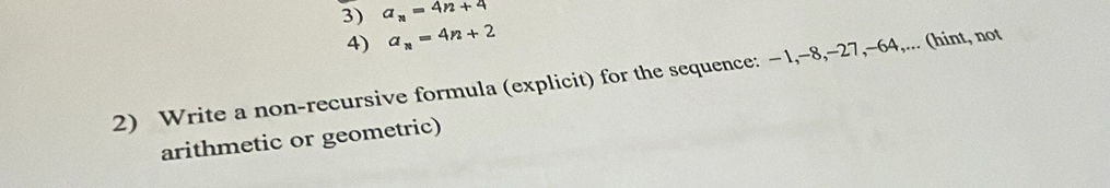 a_n=4n+4
4) a_n=4n+2
2) Write a non-recursive formula (explicit) for the sequence: − 1, −8, -27, -64,... (hint, not 
arithmetic or geometric)