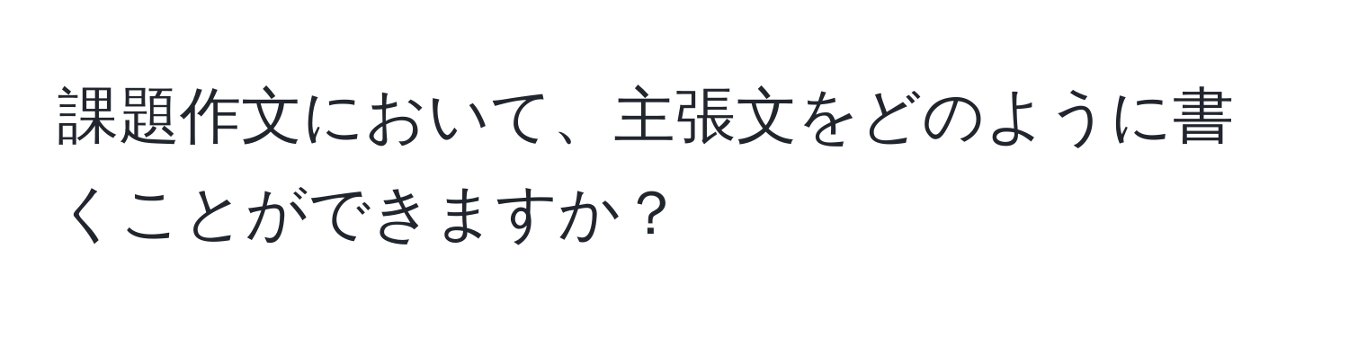 課題作文において、主張文をどのように書くことができますか？