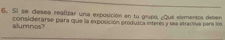 Si se desea realizar una exposición en tu grupo, ¿Qué elementos deben 
considerarse para que la exposición produzca interés y sea atractiva para los 
alumnos?