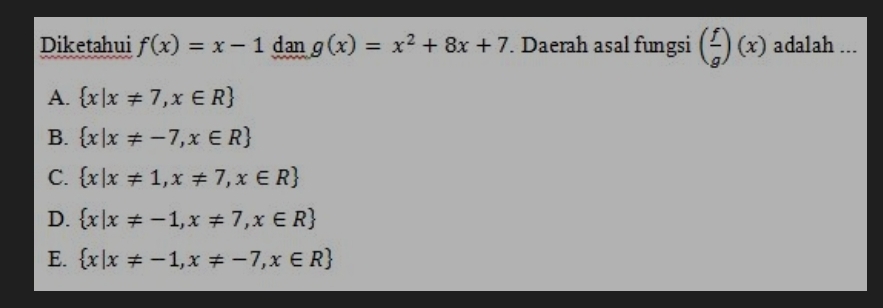 Diketahui f(x)=x-1 dan g(x)=x^2+8x+7. Daerah asal fungsi ( f/g )(x) adalah ...
A.  x|x!= 7,x∈ R
B.  x|x!= -7,x∈ R
C.  x|x!= 1,x!= 7,x∈ R
D.  x|x!= -1,x!= 7,x∈ R
E.  x|x!= -1,x!= -7,x∈ R