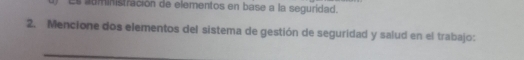 Es auministración de elementos en base a la seguridad. 
2. Mencione dos elementos del sistema de gestión de seguridad y salud en el trabajo: