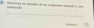 Menciona un ejemplo de un compuesto saturado y uno 
insaturado. 
_ 
QUímica 2 31