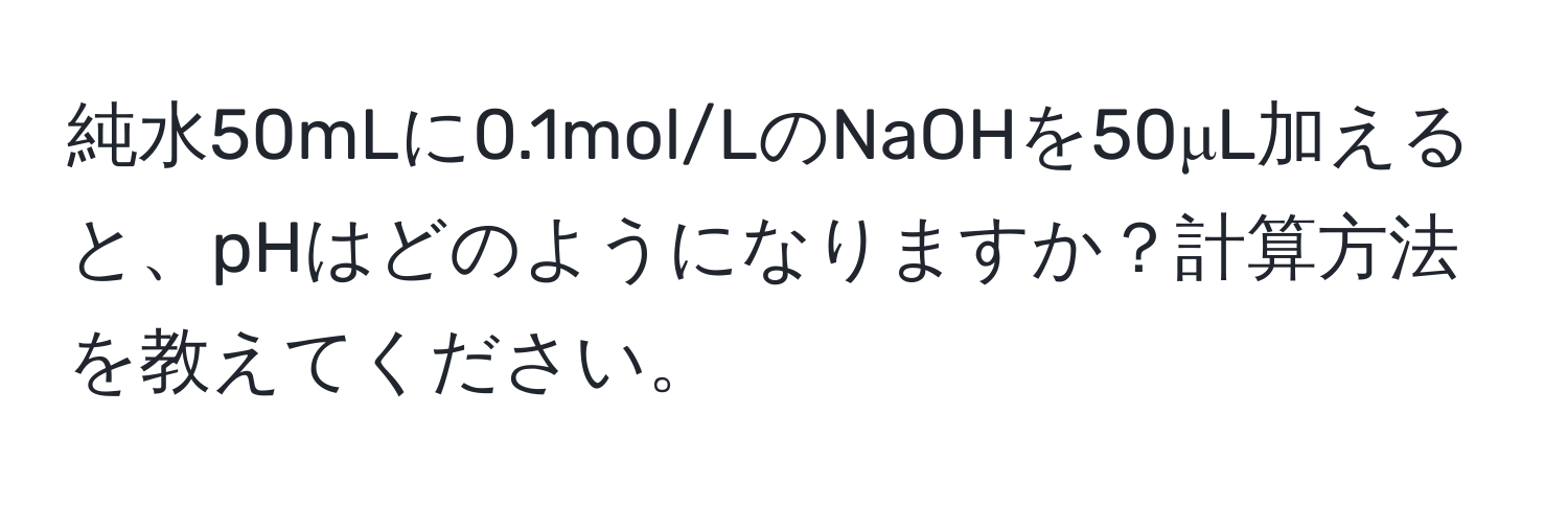 純水50mLに0.1mol/LのNaOHを50μL加えると、pHはどのようになりますか？計算方法を教えてください。