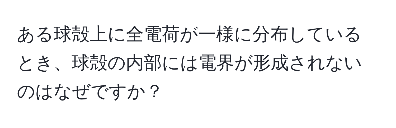 ある球殻上に全電荷が一様に分布しているとき、球殻の内部には電界が形成されないのはなぜですか？