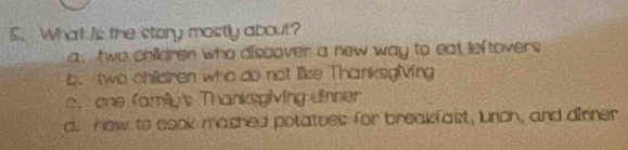 What Is the stery mostly about?
a, two children who discover a new way to eat leftovers
b. two chidiren who do not like ThanksgMVing
c. one family's Thanksgiving dinner
d. how to cook mashed potatees for breakfast, unch, and dinner