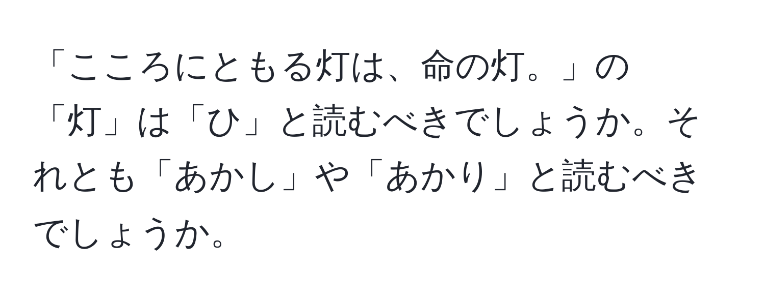 「こころにともる灯は、命の灯。」の「灯」は「ひ」と読むべきでしょうか。それとも「あかし」や「あかり」と読むべきでしょうか。