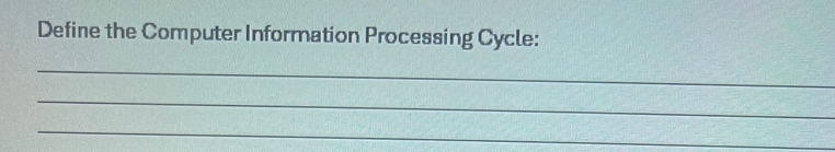 Define the Computer Information Processing Cycle: 
_ 
_ 
_