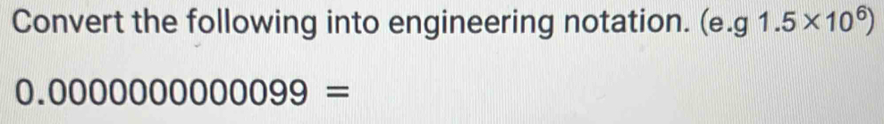 Convert the following into engineering notation. (e. g1.5* 10^6)
0.000000000099=