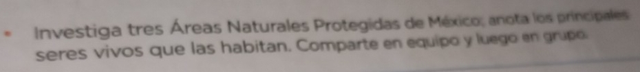Investiga tres Áreas Naturales Protegidas de México; anota los principales 
seres vivos que las habitan. Comparte en equipo y luego en grupo.
