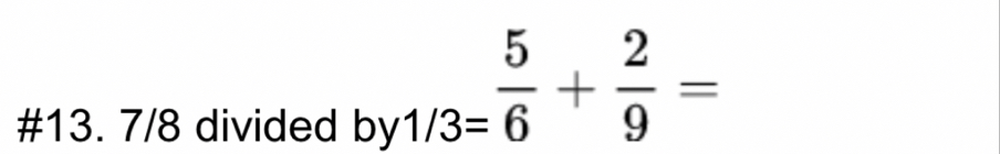 #13. 7/8 divided by
_1/3= 5/6 + 2/9 =