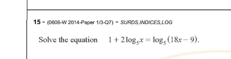 15- (0606-W 2014-Paper 1/3-Q7) - SURDS,INDICES,LOG 
Solve the equation 1+2log _5x=log _5(18x-9).